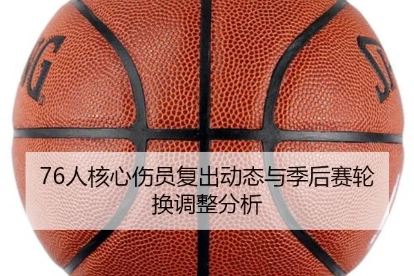 76人核心伤员复出动态与季后赛轮换调整分析