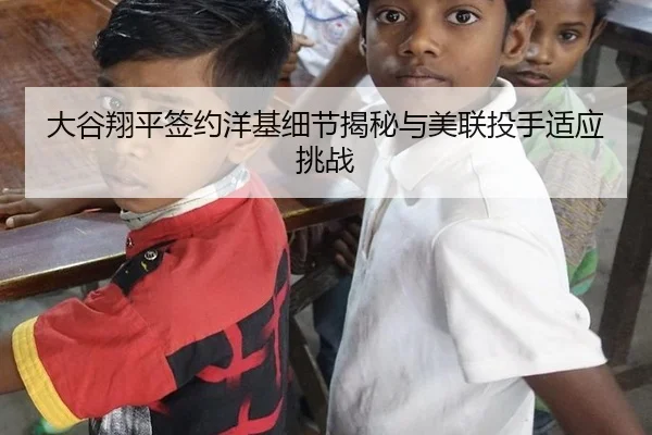 大谷翔平签约洋基细节揭秘与美联投手适应挑战