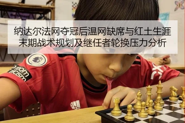 纳达尔法网夺冠后温网缺席与红土生涯末期战术规划及继任者轮换压力分析
