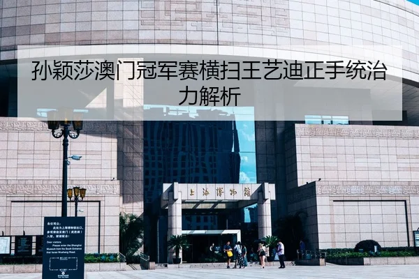 孙颖莎澳门冠军赛横扫王艺迪正手统治力解析