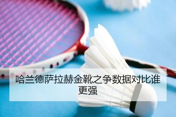 哈兰德萨拉赫金靴之争数据对比谁更强